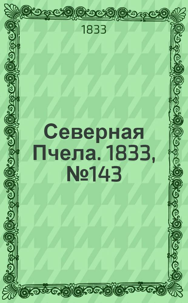 Северная Пчела. 1833, №143 (28 июня) : 1833, №143 (28 июня)