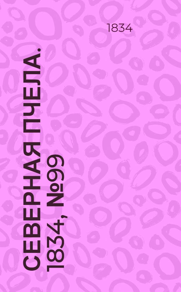 Северная Пчела. 1834, №99 (4 мая) : 1834, №99 (4 мая)