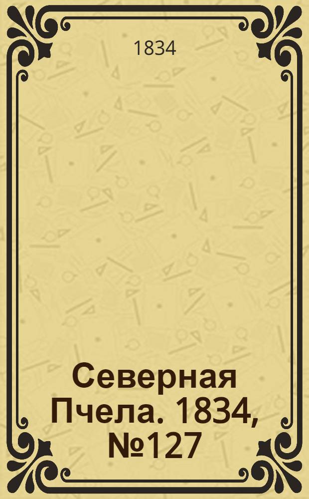 Северная Пчела. 1834, №127 (7 июня) : 1834, №127 (7 июня)