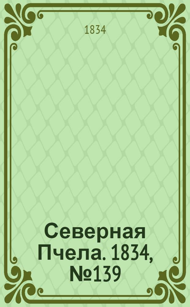 Северная Пчела. 1834, №139 (22 июня) : 1834, №139 (22 июня)