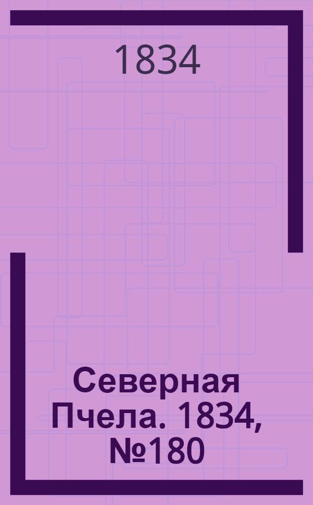 Северная Пчела. 1834, №180 (11 авг.) : 1834, №180 (11 авг.)