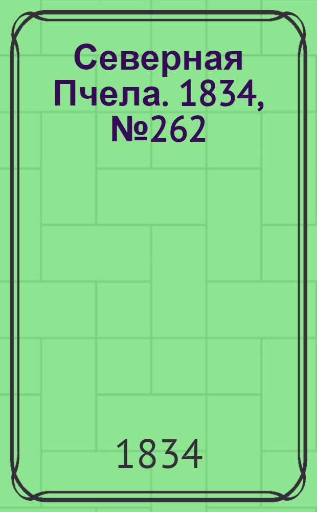 Северная Пчела. 1834, №262 (17 нояб.) : 1834, №262 (17 нояб.)
