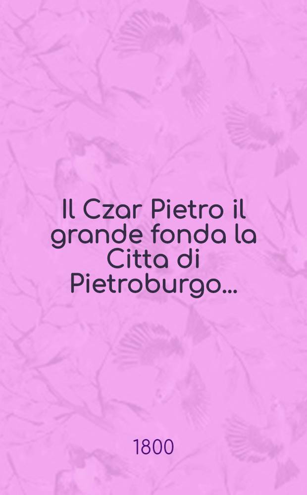 Il Czar Pietro il grande fonda la Citta di Pietroburgo... = Le Czar Pierre le grand fonde la Ville de Peterbourg... = Царь Петр Великий основатель Петербурга...