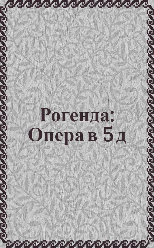 Рогенда : Опера в 5 д