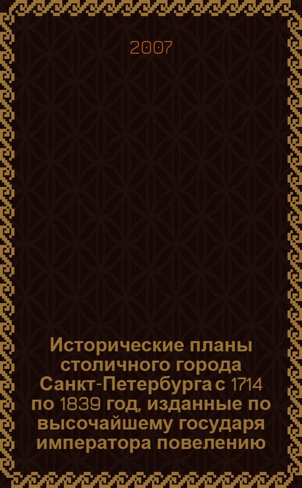Исторические планы столичного города Санкт-Петербурга с 1714 по 1839 год, изданные по высочайшему государя императора повелению