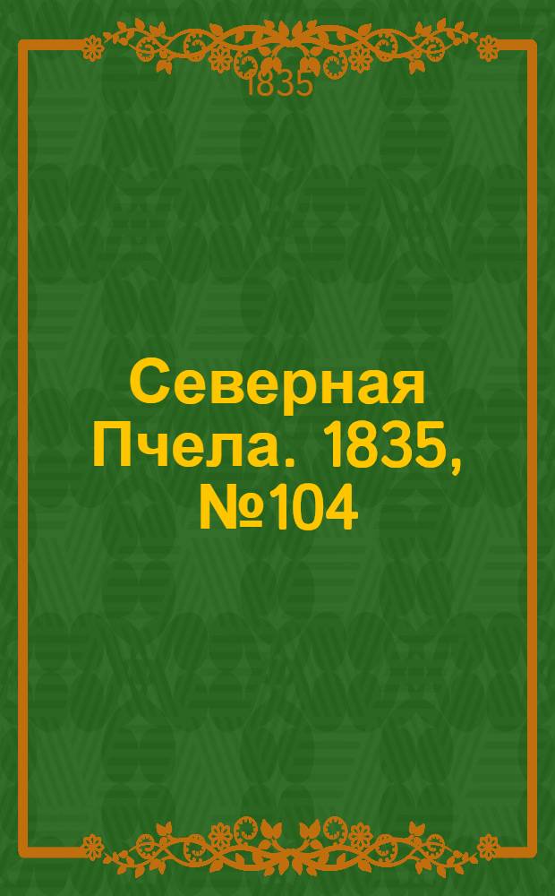 Северная Пчела. 1835, №104 (11 мая) : 1835, №104 (11 мая)