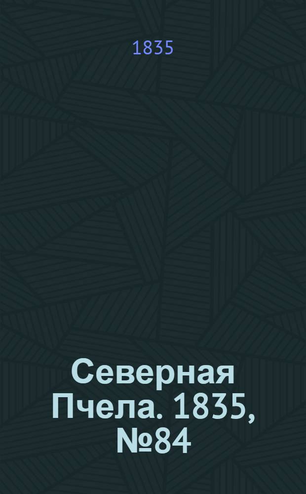 Северная Пчела. 1835, №84 (18 апр.) : 1835, №84 (18 апр.)
