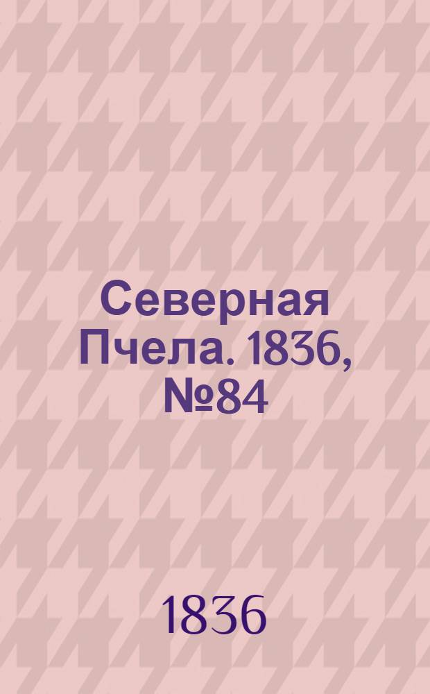 Северная Пчела. 1836, №84 (15 апр.) : 1836, №84 (15 апр.)