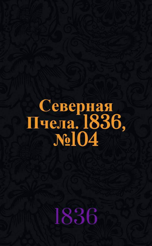 Северная Пчела. 1836, №104 (9 мая) : 1836, №104 (9 мая)