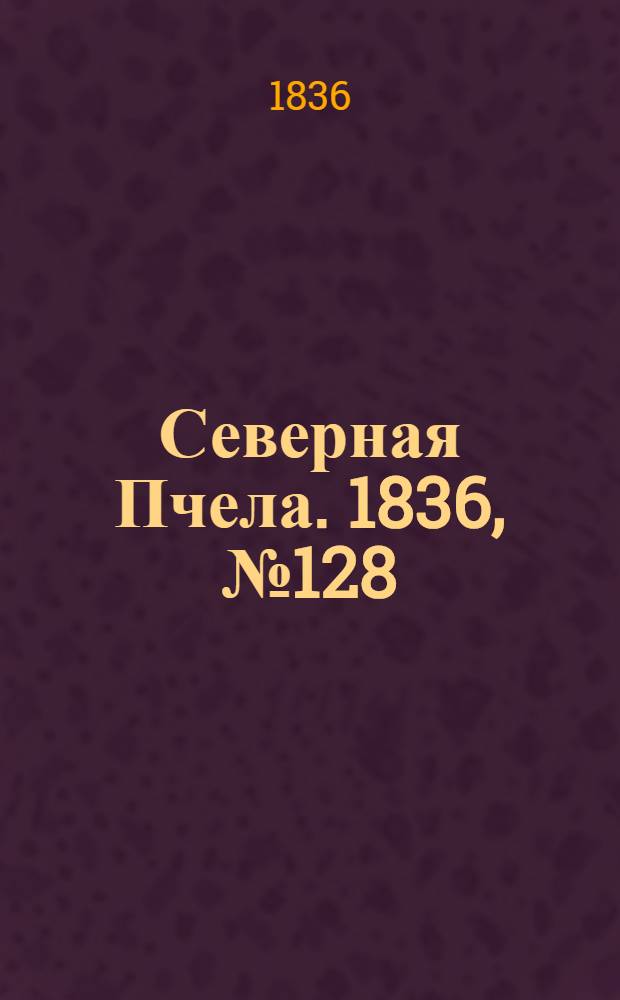 Северная Пчела. 1836, №128 (8 июня) : 1836, №128 (8 июня)
