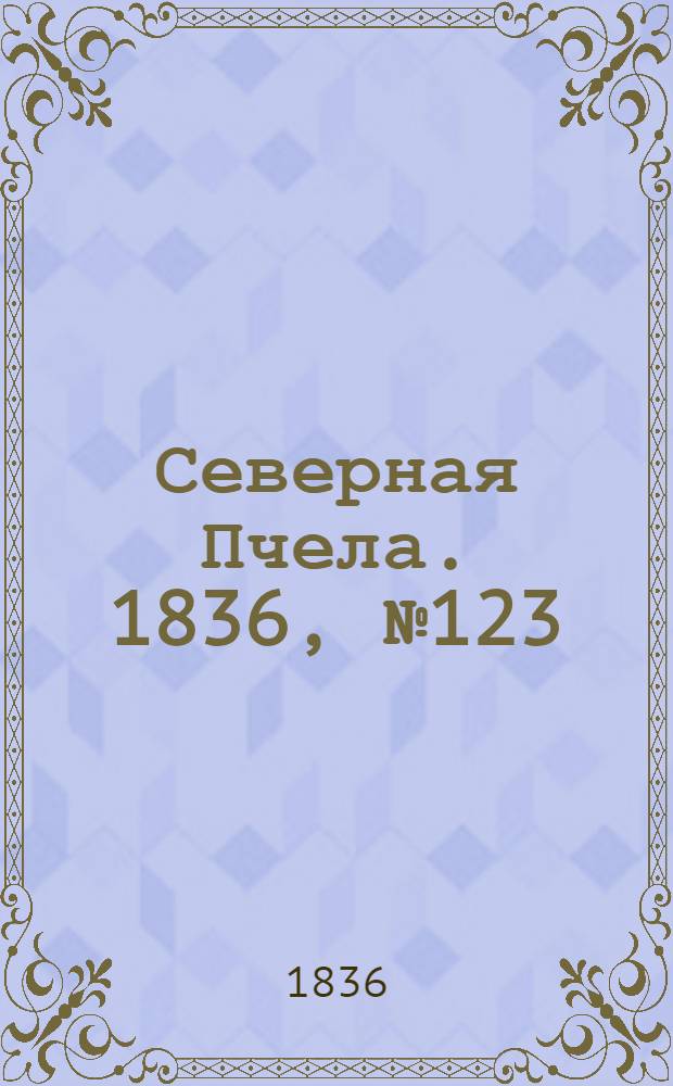 Северная Пчела. 1836, №123 (2 июня) : 1836, №123 (2 июня)