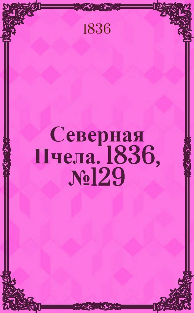 Северная Пчела. 1836, №129 (9 июня) : 1836, №129 (9 июня)