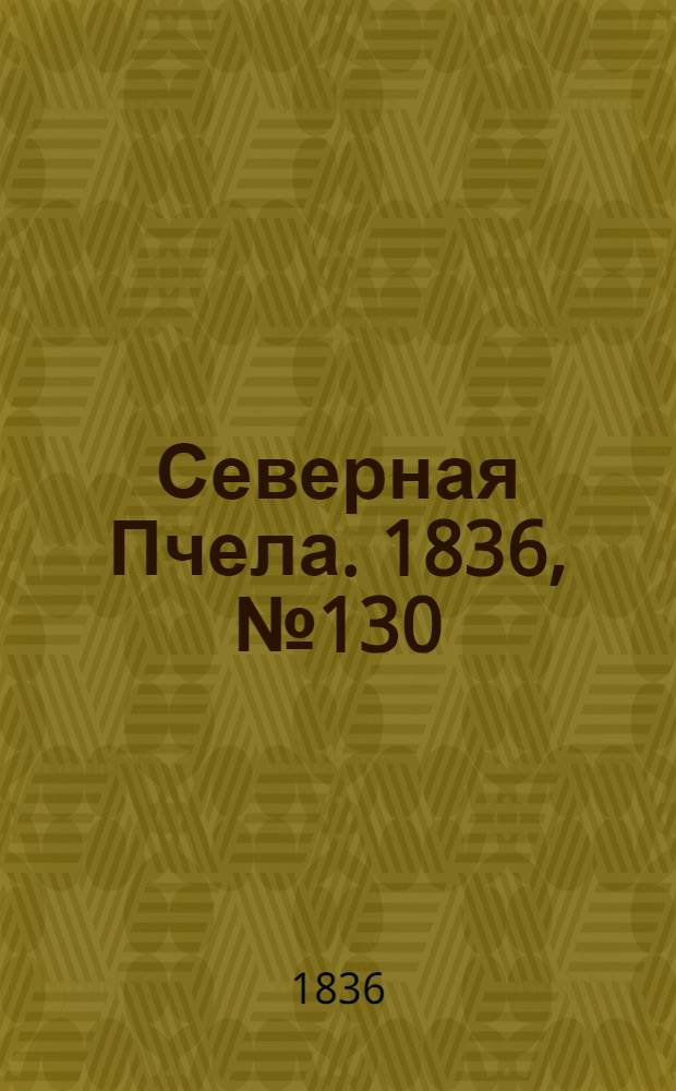 Северная Пчела. 1836, №130 (10 июня) : 1836, №130 (10 июня)
