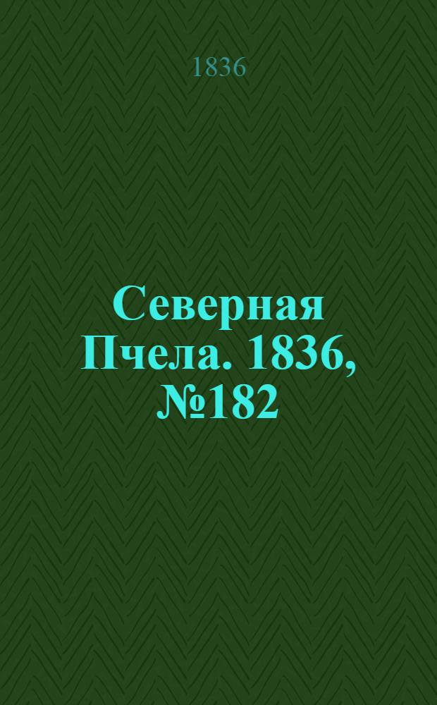 Северная Пчела. 1836, №182 (11 авг.) : 1836, №182 (11 авг.)