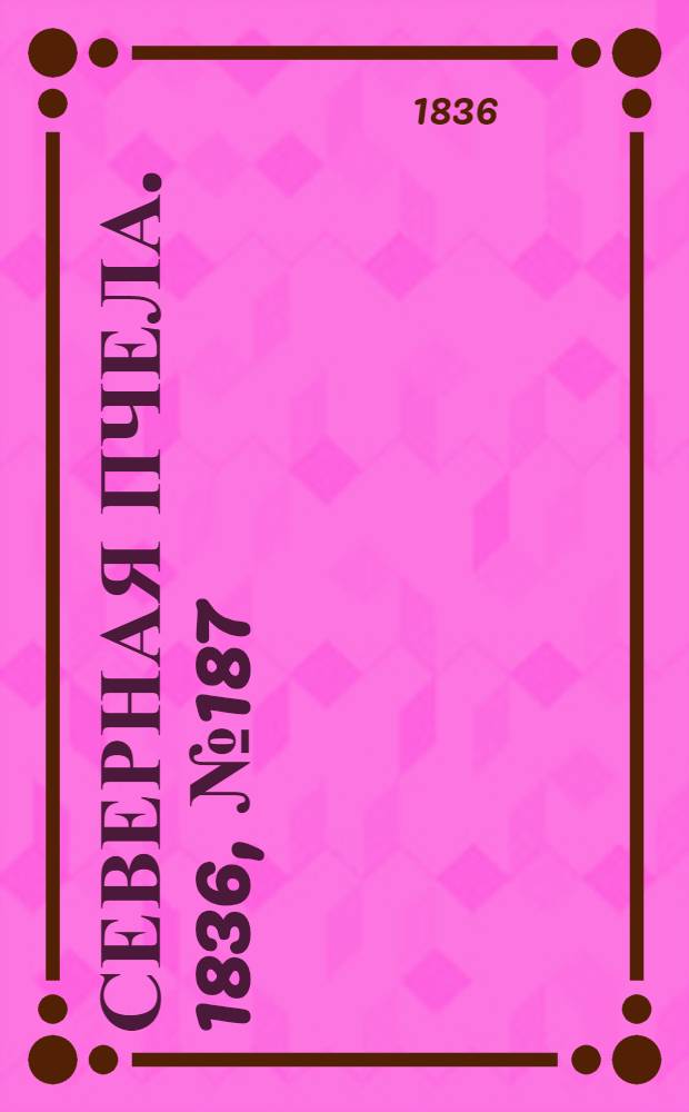 Северная Пчела. 1836, №187 (18 авг.) : 1836, №187 (18 авг.)