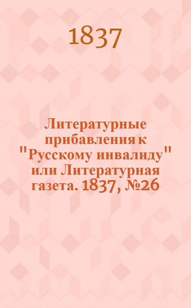 Литературные прибавления к "Русскому инвалиду" или Литературная газета. 1837, № 26 (26 июня) : 1837, № 26 (26 июня)