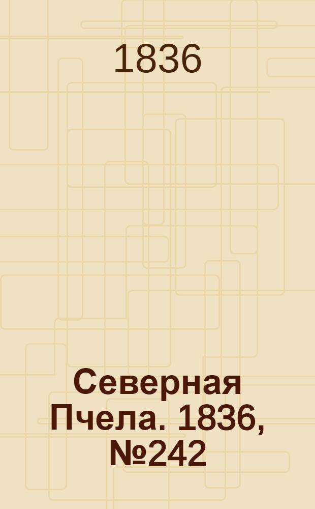 Северная Пчела. 1836, №242 (22 окт.) : 1836, №242 (22 окт.)