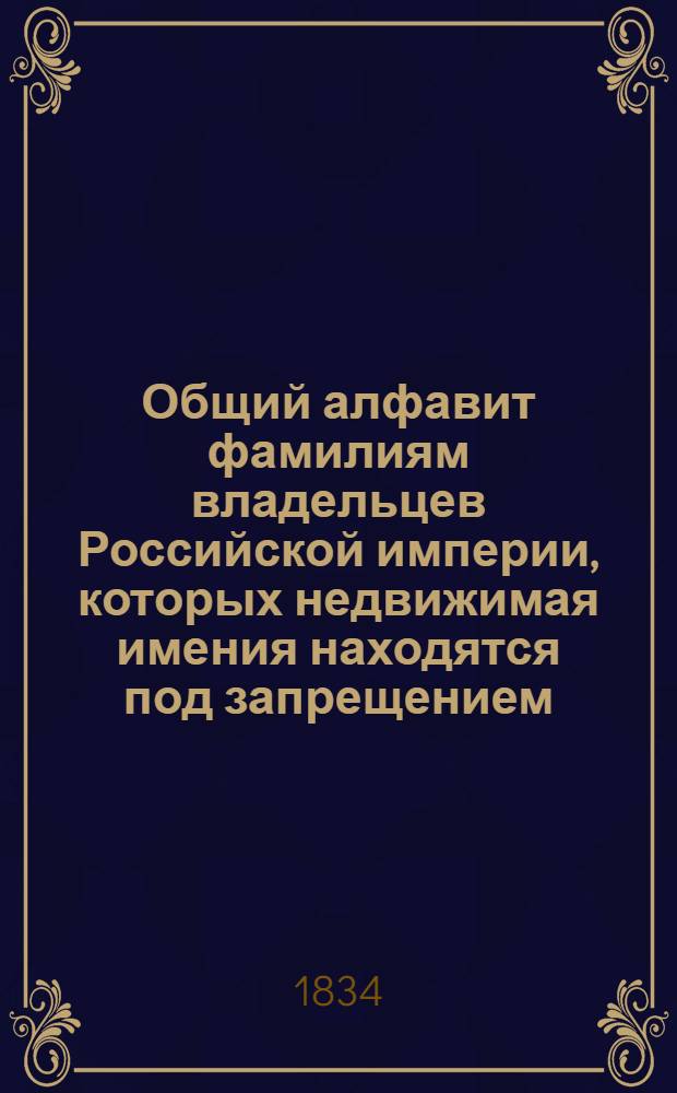 Общий алфавит фамилиям владельцев Российской империи, которых недвижимая имения находятся под запрещением, от 1740 до 1833 года. Часть третья, Заключает в себе фамилии, начинающия с литтер: Р. С. Т. У. Ф. Х. Ц. Ч. Ш. Щ. Ю. Я