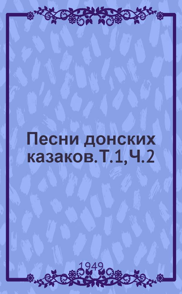Песни донских казаков. Т. 1, Ч. 2 : Т. 1