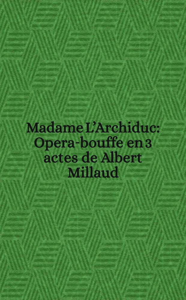 Madame L’Archiduc : Opera-bouffe en 3 actes de Albert Millaud = Мадам д’Аршидюк