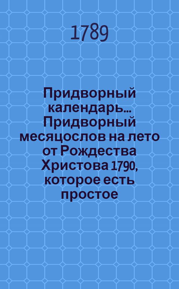 Придворный календарь... Придворный месяцослов на лето от Рождества Христова 1790, которое есть простое, содержащее в себе 365 дней