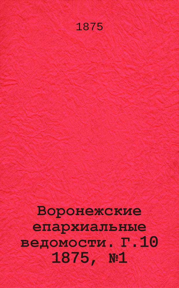 Воронежские епархиальные ведомости. Г.10 1875, № 1(1 янв.)-№ 24(15 дек.) и Прибавления к №1(1 янв.) до Прибавления к №24(15 дек.)