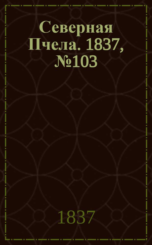 Северная Пчела. 1837, №103(11 мая) : 1837, №103(11 мая)