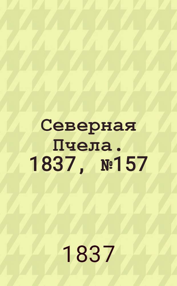 Северная Пчела. 1837, №157(16 июля) : 1837, №157(16 июля)