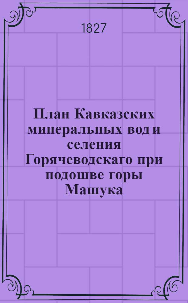 План Кавказских минеральных вод и селения Горячеводскаго при подошве горы Машука