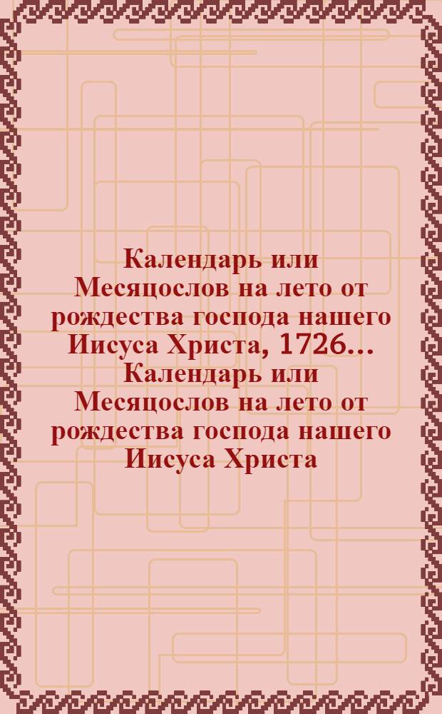 Календарь или Месяцослов на лето от рождества господа нашего Иисуса Христа, 1726... Календарь или Месяцослов на лето от рождества господа нашего Иисуса Христа, 1726...