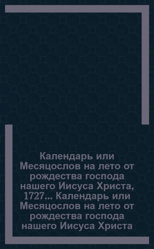 Календарь или Месяцослов на лето от рождества господа нашего Иисуса Христа, 1727... Календарь или Месяцослов на лето от рождества господа нашего Иисуса Христа, 1727...