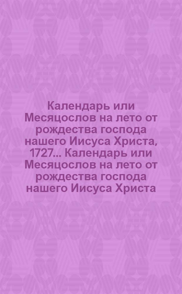 Календарь или Месяцослов на лето от рождества господа нашего Иисуса Христа, 1727... Календарь или Месяцослов на лето от рождества господа нашего Иисуса Христа, 1727...