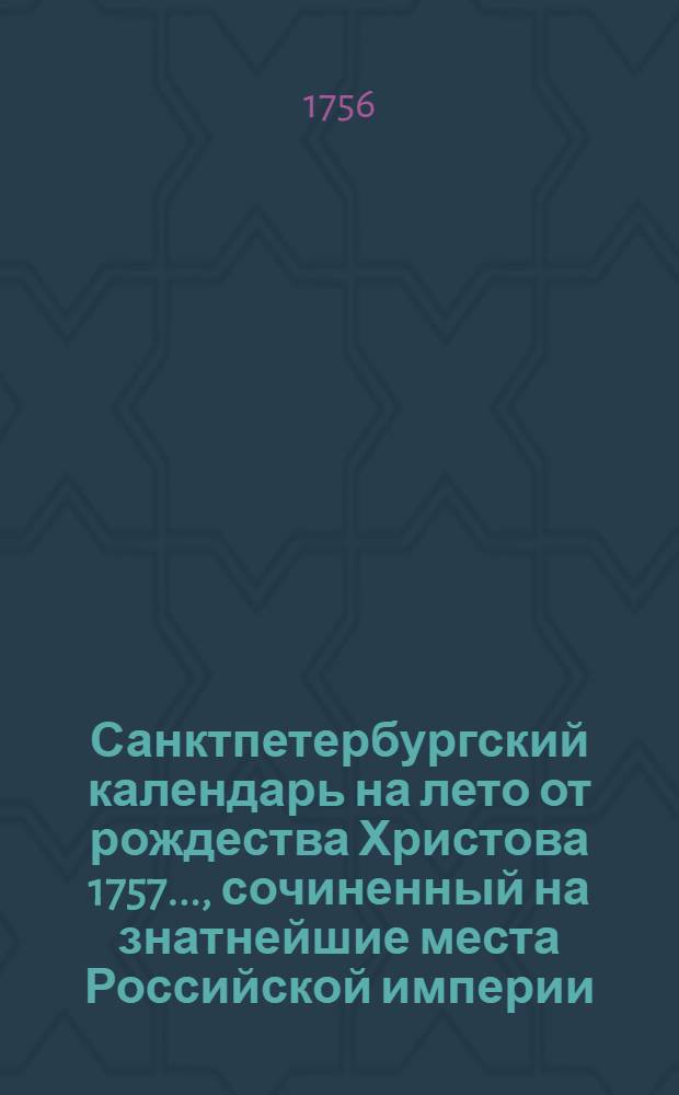 Санктпетербургский календарь на лето от рождества Христова 1757 ..., сочиненный на знатнейшие места Российской империи. Санктпетербургский календарь на лето от рождества Христова 1757 ..., сочиненный на знатнейшие места Российской империи