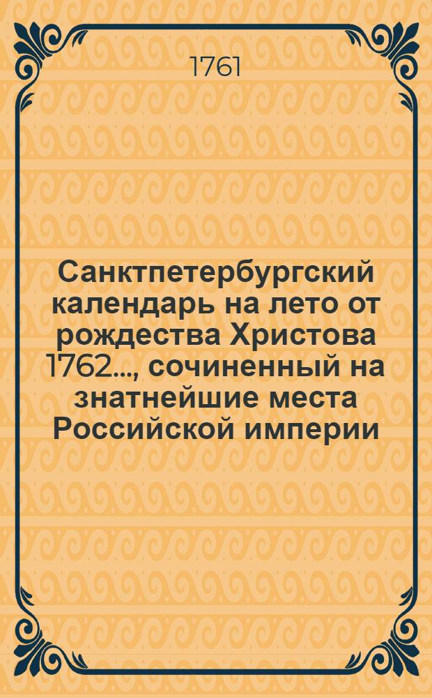 Санктпетербургский календарь на лето от рождества Христова 1762 ..., сочиненный на знатнейшие места Российской империи. Санктпетербургский календарь на лето от рождества Христова 1762 ..., сочиненный на знатнейшие места Российской империи