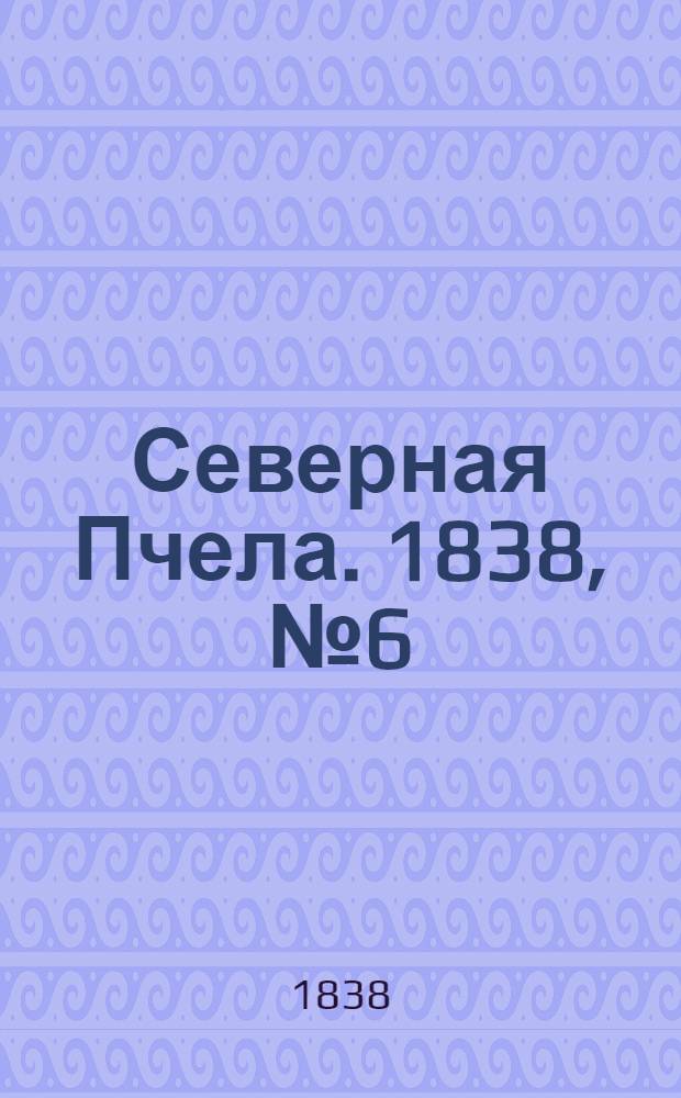 Северная Пчела. 1838, №6(8 янв.) : 1838, №6(8 янв.)