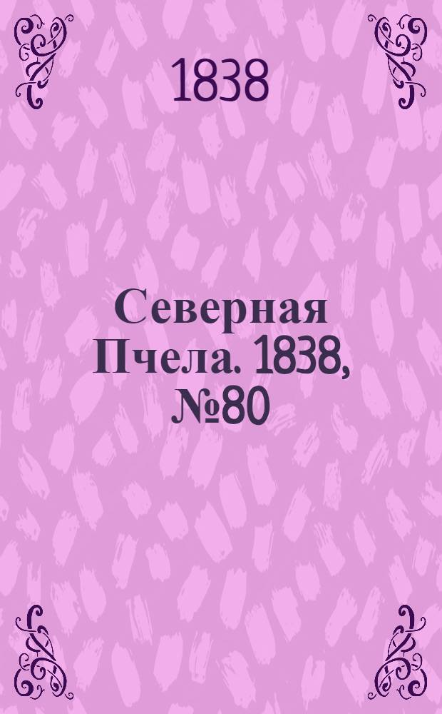 Северная Пчела. 1838, №80(12 апр.) : 1838, №80(12 апр.)
