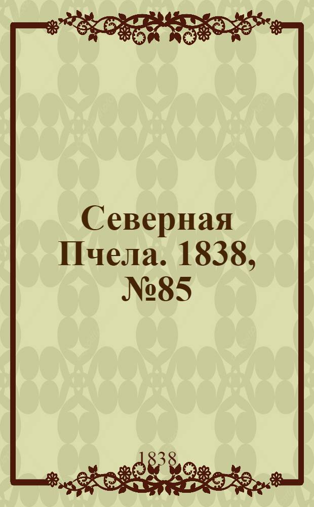 Северная Пчела. 1838, №85(18 апр.) : 1838, №85(18 апр.)