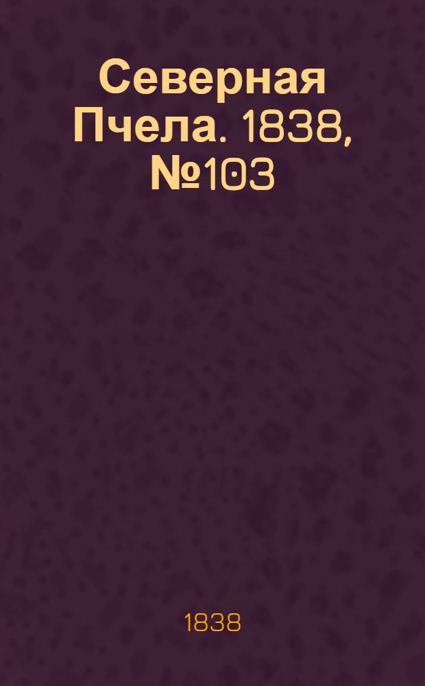 Северная Пчела. 1838, №103(9 мая) : 1838, №103(9 мая)