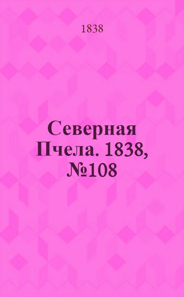 Северная Пчела. 1838, №108(16 мая) : 1838, №108(16 мая)