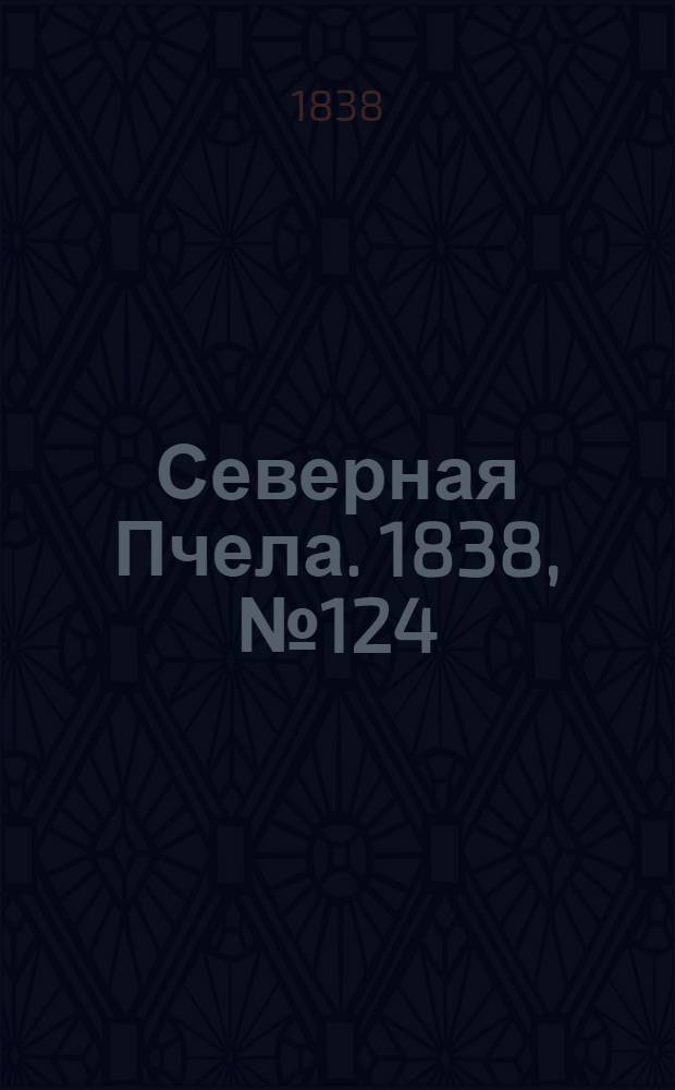 Северная Пчела. 1838, №124(4 июня) : 1838, №124(4 июня)