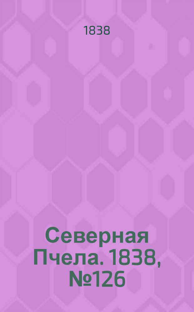 Северная Пчела. 1838, №126(7 июня) : 1838, №126(7 июня)