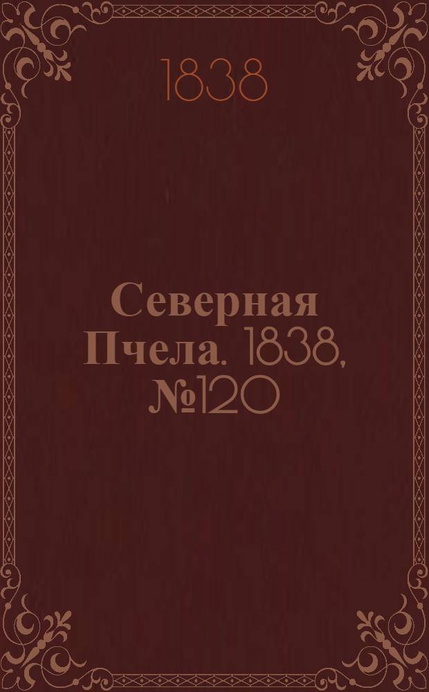 Северная Пчела. 1838, №120(31 мая) : 1838, №120(31 мая)