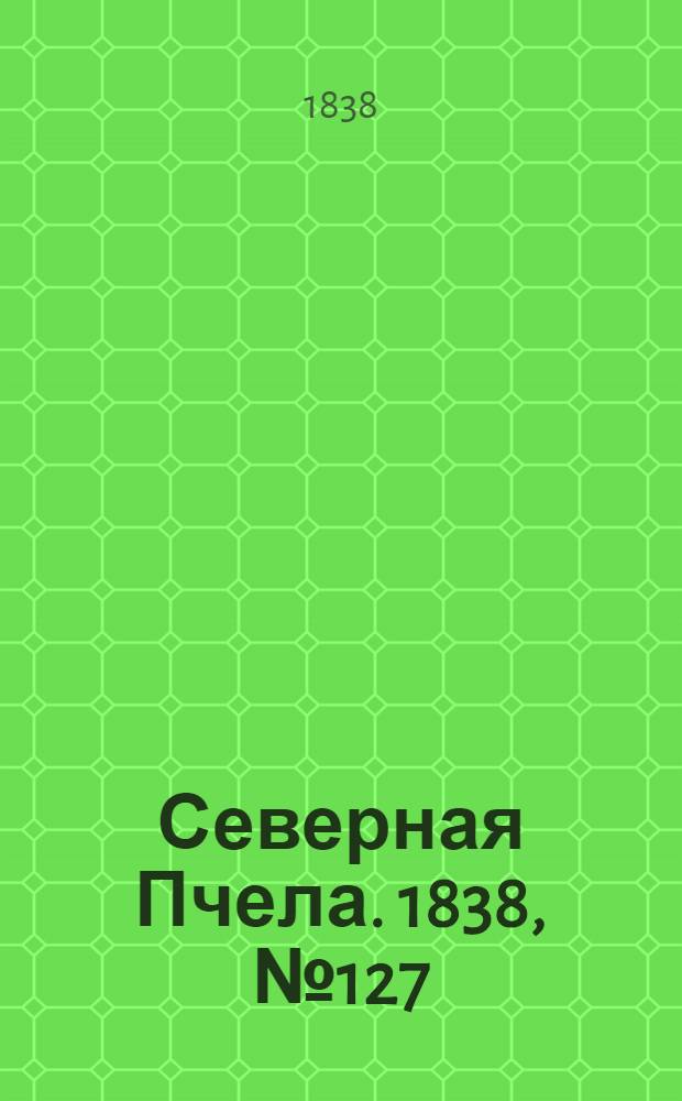 Северная Пчела. 1838, №127(8 июня) : 1838, №127(8 июня)
