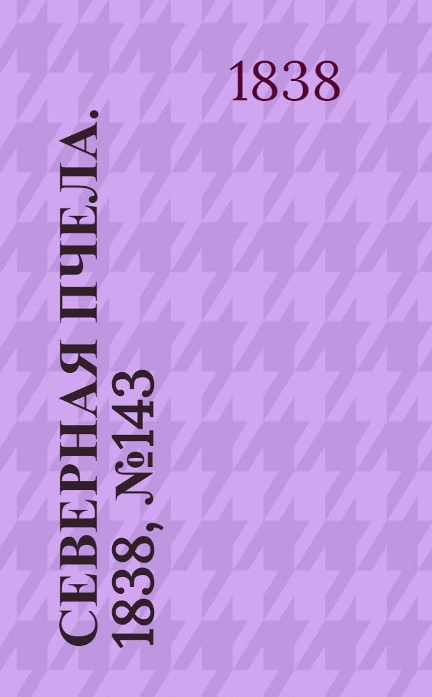 Северная Пчела. 1838, №143(27 июня) : 1838, №143(27 июня)