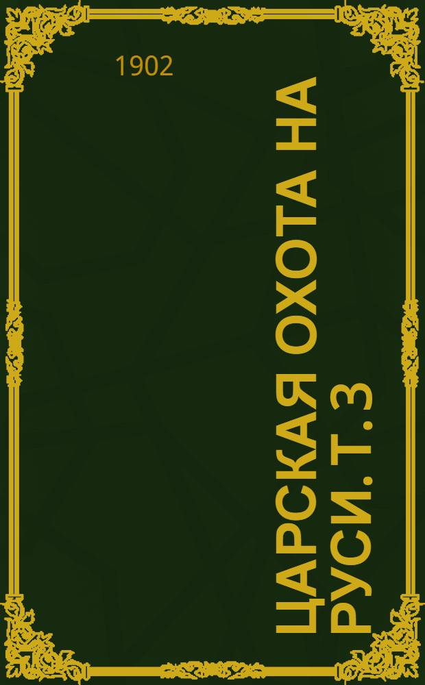 [Царская охота на Руси]. Т. 3 : Царская и императорская охота на Руси. Конец XVII и XVIII век