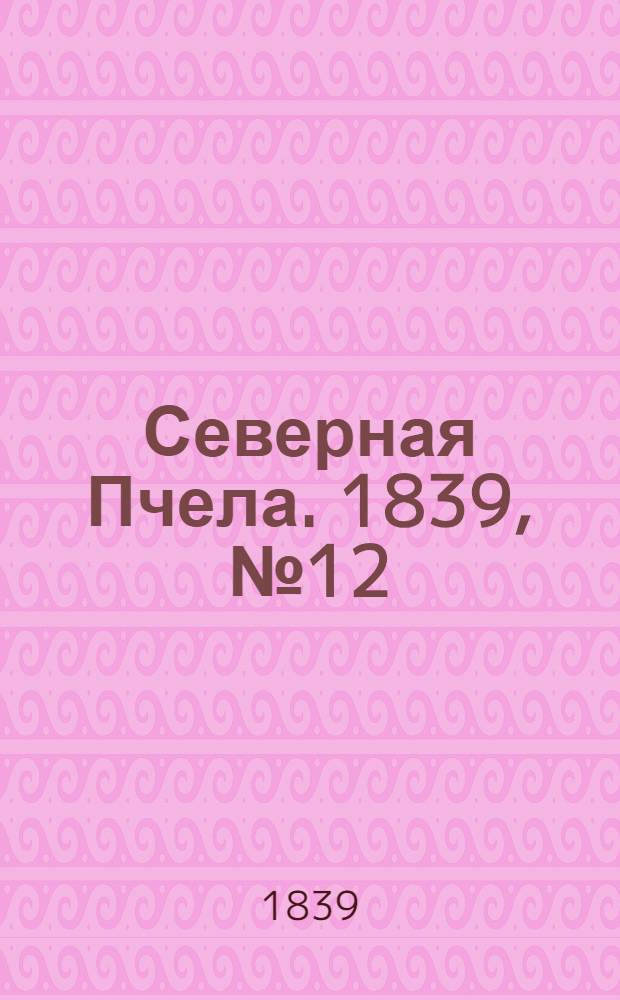 Северная Пчела. 1839, №12 (16 янв.) : 1839, №12 (16 янв.)