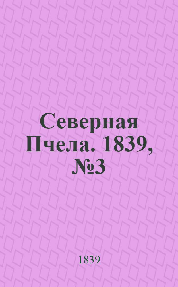 Северная Пчела. 1839, №3 (4 янв.) : 1839, №3 (4 янв.)