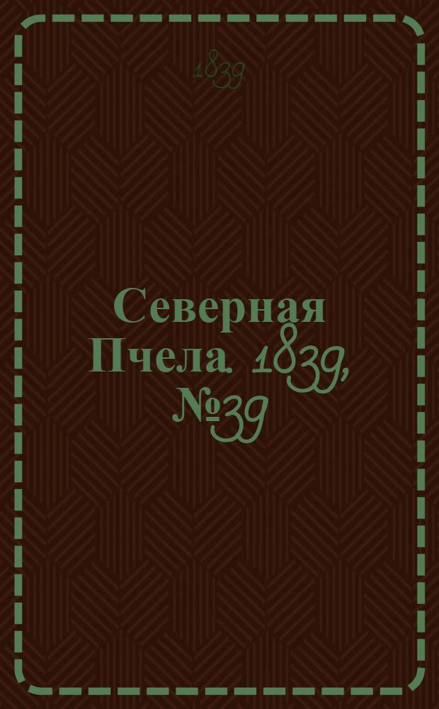 Северная Пчела. 1839, №39 (20 февр.) : 1839, №39 (20 февр.)