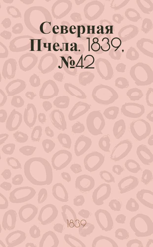 Северная Пчела. 1839, №42 (23 февр.) : 1839, №42 (23 февр.)