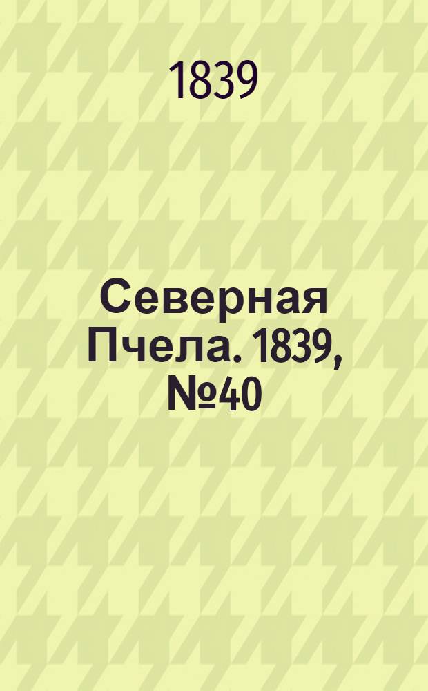 Северная Пчела. 1839, №40 (21 февр.) : 1839, №40 (21 февр.)